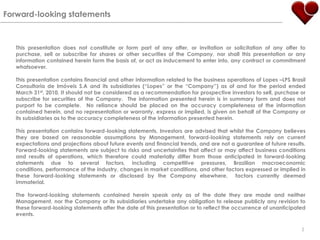 Forward-looking statementsThis presentation does not constitute or form part of any offer, or invitation or solicitation of any offer to purchase, sell or subscribe for shares or other securities of the Company, nor shall this presentation or any information contained herein form the basis of, or act as inducement to enter into, any contract or commitment whatsoever.This presentation contains financial and other information related to the business operations of Lopes –LPS BrasilConsultoria de Imóveis S.A and its subsidiaries (“Lopes” or the “Company”) as of and for the period ended March 31st, 2010. It should not be considered as a recommendation for prospective investors to sell, purchase or subscribe for securities of the Company.  The information presented herein is in summary form and does not purport to be complete.  No reliance should be placed on the accuracy completeness of the information contained herein, and no representation or warranty, express or implied, is given on behalf of the Company or its subsidiaries as to the accuracy completeness of the information presented herein.  This presentation contains forward-looking statements. Investors are advised that whilst the Company believes they are based on reasonable assumptions by Management, forward-looking statements rely on current expectations and projections about future events and financial trends, and are not a guarantee of future results.  Forward-looking statements are subject to risks and uncertainties that affect or may affect business conditions and results of operations, which therefore could materially differ from those anticipated in forward-looking statements due to several factors, including competitive pressures, Brazilian macroeconomic conditions, performance of the industry, changes in market conditions, and other factors expressed or implied in these forward-looking statements or disclosed by the Company elsewhere,  factors currently deemed immaterial.The forward-looking statements contained herein speak only as of the date they are made and neither Management, nor the Company or its subsidiaries undertake any obligation to release publicly any revision to these forward-looking statements after the date of this presentation or to reflect the occurrence of unanticipated events.2