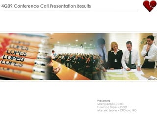 4Q09 Conference Call Presentation Results




                                            Presenters
                                            Marcos Lopes – CEO
                                            Francisco Lopes – COO
                                            Marcello Leone – CFO and IRO
 
