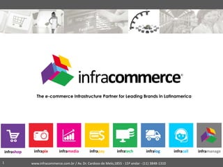 The e-commerce Infrastructure Partner for Leading Brands in Latinamerica
www.infracommerce.com.br / Av. Dr. Cardoso de Melo,1855 - 15º andar - (11) 3848-13101
infrashop infrapix inframedia infrapay infratech infralog infracall inframanage
 