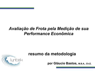 Programa de Atualização Profissional
Avaliação de Frota pela Medição de sua
Performance Econômica
resumo da metodologia
por Gláucio Bastos, M.B.A., Ch.E.
 