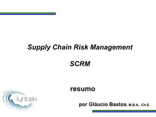Programa de Atualização Profissional
Supply Chain Risk Management
SCRM
resumo
por Gláucio Bastos, M.B.A., Ch.E.
 