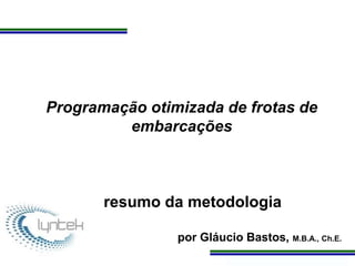 Programa de Atualização Profissional
Programação otimizada de frotas de
embarcações
resumo da metodologia
por Gláucio Bastos, M.B.A., Ch.E.
 