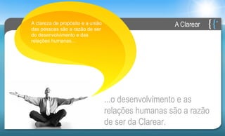 A clareza de propósito e a união                     A Clarear
das pessoas são a razão de ser
do desenvolvimento e das
relações humanas...




                                   ...o desenvolvimento e as
                                   relações humanas são a razão
                                   de ser da Clarear.
 