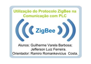 Utilização do Protocolo ZigBee na
      Comunicação com PLC


             ZigBee

    Alunos: Guilherme Varela Barbosa;
            Jefferson Luiz Ferreira.
Orientador: Ramiro Romankevicius Costa.
 