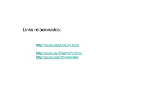 Links relacionados:


      http://youtu.be/kUdILw3J2Ck

      http://youtu.be/TOwhSPcUYzg
      http://youtu.be/F5Slvel8RKA
 