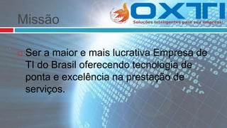 Missão
 Ser a maior e mais lucrativa Empresa de
TI do Brasil oferecendo tecnologia de
ponta e excelência na prestação de
serviços.
 