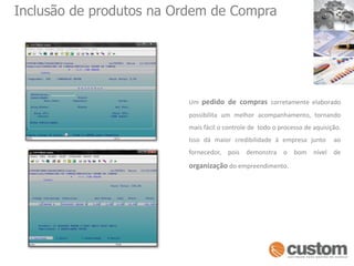 Inclusão de produtos na Ordem de CompraUm pedido de compras corretamente elaborado possibilita um melhor acompanhamento, tornando mais fácil o controle de  todo o processo de aquisição. Isso dá maior credibilidade à empresa junto  ao fornecedor, pois demonstra o bom nível de organização do empreendimento.