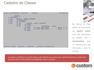 Cadastro de ClassesNo Sistema BS Shop podem ser cadastrados até quatro níveis. Caso haja necessidade de detalhar mais a Característica pode ser utilizada como uma informação a mais no produto.As classes se dividem em quatro níveis e são definidos de acordo com o perfil da empresa, a cada nível busca-se colocar informações mais detalhadas sobre o produto: 