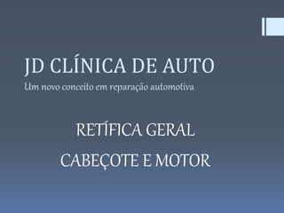 JD CLÍNICA DE AUTO
Um novo conceito em reparação automotiva
RETÍFICA GERAL
CABEÇOTE E MOTOR
 