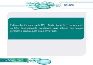 CAUSAS
É desconhecida a causa da RCU. Ainda não se tem conhecimento
do fator desencadeante da doença, mas sabe-se que fatores
genéticos e imunológicos estão envolvidos.
 