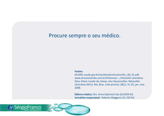 Procure sempre o seu médico.
Fontes:
dtr2001.saude.gov.br/sas/dsra/protocolos/do_r30_01.pdf.
www.drauziovarella.com.br/Sintomas/.../retocolite-ulcerativa.
Silva, Edson Jurado da; Seixas, Iara Vasconcellos. Retocolite
Ulcerativa (RCU). Rev. Bras. Colo-proctol; 28(1): 31-35, jan.-mar.
2008.
Editora médica: Dra. Anna Gabriela Fuks (615039-RJ)
Jornalista responsável: Roberto Maggessi (31.250 RJ)
 