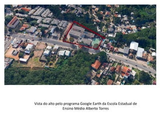 Vista do alto pelo programa Google Earth da Escola Estadual de
Ensino Médio Alberto Torres
 