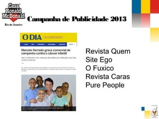 Campanha de Publicidade 2013

Revista Quem
Site Ego
O Fuxico
Revista Caras
Pure People

 