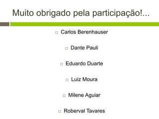Muito obrigado pela participação!...
 Carlos Berenhauser
 Dante Pauli
 Eduardo Duarte
 Luiz Moura
 Milene Aguiar
 Roberval Tavares
 