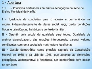 1 - Abertura
1.1    - Princípios Norteadores da Prática Pedagógica da Rede de
Ensino Municipal de Marília.

I - Igualdade ...