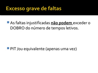 As faltas injustificadas não podem exceder o 
DOBRO do número de tempos letivos. 
PIT /ou equivalente (apenas uma vez) 
 