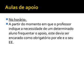 No horário: 
A partir do momento em que o professor 
indique a necessidade de um determinado 
aluno frequentar o apoio, este devia ser 
encarado como obrigatório por ele e o seu 
EE. 
 