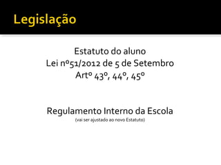 Estatuto do aluno 
Lei nº51/2012 de 5 de Setembro 
Artº 43º, 44º, 45º 
Regulamento Interno da Escola 
(vai ser ajustado ao novo Estatuto) 
 
