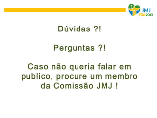 Dúvidas ?!
Perguntas ?!
Caso não queria falar em
publico, procure um membro
da Comissão JMJ !
 