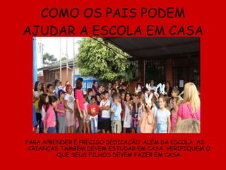 COMO OS PAIS PODEM AJUDAR A ESCOLA EM CASA PARA APRENDER É PRECISO DEDICAÇÃO. ALÉM DA ESCOLA, AS CRIANÇAS TAMBÉM DEVEM ESTUDAR EM CASA. VERIFIQUEM O QUE SEUS FILHOS DEVEM FAZER EM CASA: 