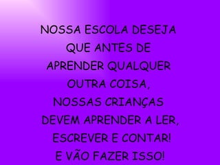 NOSSA ESCOLA DESEJA  QUE ANTES DE  APRENDER QUALQUER  OUTRA COISA,  NOSSAS CRIANÇAS  DEVEM APRENDER A LER, ESCREVER E CONTAR! E VÃO FAZER ISSO! 