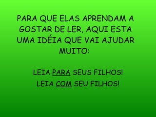 PARA QUE ELAS APRENDAM A GOSTAR DE LER, AQUI ESTA UMA IDÉIA QUE VAI AJUDAR MUITO:   LEIA  PARA  SEUS FILHOS! LEIA  COM  SEU FILHOS! 