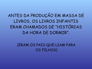 ANTES DA PRODUÇÃO EM MASSA DE LIVROS, OS LIVROS INFANTIS ERAM CHAMADOS DE “HISTÓRIAS DA HORA DE DORMIR”. (ERAM OS PAIS QUE LIAM PARA OS FILHOS) 