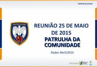 REUNIÃO 25 DE MAIO
DE 2015
PATRULHA DAPATRULHA DA
COMUNIDADECOMUNIDADE
Dados Abril/2015
 