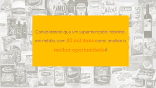 Considerando que um supermercado trabalha,
em média, com 20 mil itens como analisar a
melhor oportunidade?
 