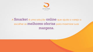 A Smarket é uma solução online que ajuda o varejo a
escolher as melhores ofertas para maximizar suas
margens.
 