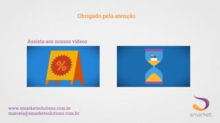 Assista aos nossos vídeos
www.smarketsolutions.com.br
marcela@smarketsolutions.com.br
Obrigado pela atenção
 