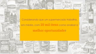 Considerando que um supermercado trabalha,
em média, com 20 mil itens como analisar a
melhor oportunidade?
 