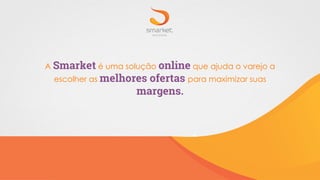 A Smarket é uma solução online que ajuda o varejo a
escolher as melhores ofertas para maximizar suas
margens.
 