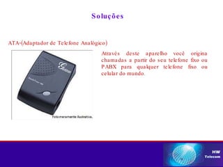 Soluções ATA-(Adaptador de Telefone Analógico) Através deste aparelho você origina chamadas a partir do seu telefone fixo ou PABX para qualquer telefone fixo ou celular do mundo. 