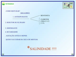 . COMO MISTURAR?
ÁGUA DOCE
1. ANTIESPUMANTE
- - - - - - - - - - - - - - - - - -
2. REDUTOR DE FILTRADO
3. DISPERSANTE
4. RETARDADOR
. AGITAÇÃO ANTES E DEPOIS
. QUEM VAI CUIDAR DA ÁGUA DE MISTURA
*SALINIDADE !!!!
BENTONITA
CLORETOS
CIMA C1 C2
L² CL
 