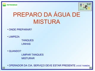 PREPARO DA ÁGUA DE
MISTURA
• ONDE PREPARAR?
• LIMPEZA
TANQUES
LINHAS
• QUANDO?
LIMPAR TANQUES
MISTURAR
• OPERADOR DA CIA. SERVIÇO DEVE ESTAR PRESENTE (VOCË TAMBÉM)
 