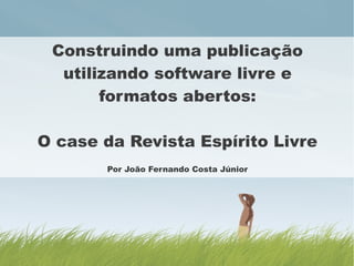 Construindo uma publicação
  utilizando software livre e
       formatos abertos:

O case da Revista Espírito Livre
       Por João Fernando Costa Júnior
 