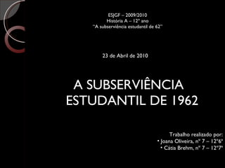 ESJGF – 2009/2010 História A – 12º ano “A subserviência estudantil de 62” ,[object Object],[object Object],[object Object],[object Object],23 de Abril de 2010  