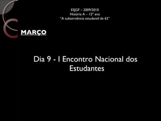 MARÇO Dia 9 - I Encontro Nacional dos Estudantes ESJGF – 2009/2010 História A – 12º ano “A subserviência estudantil de 62” 