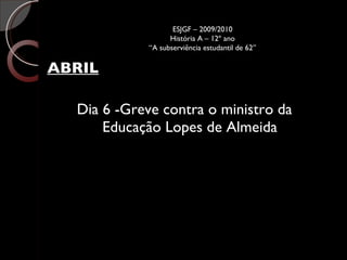 ABRIL Dia 6 -Greve contra o ministro da Educação Lopes de Almeida ESJGF – 2009/2010 História A – 12º ano “A subserviência estudantil de 62” 