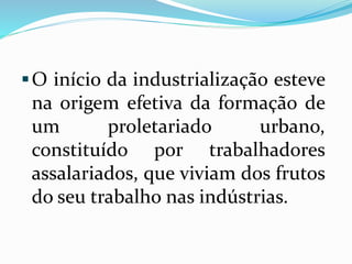 O início da industrialização esteve
na origem efetiva da formação de
um proletariado urbano,
constituído por trabalhadores
assalariados, que viviam dos frutos
do seu trabalho nas indústrias.
 