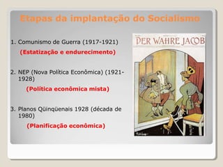Etapas da implantação do Socialismo
1. Comunismo de Guerra (1917-1921)
(Estatização e endurecimento)
2. NEP (Nova Política Econômica) (1921-
1928)
(Política econômica mista)
3. Planos Qüinqüenais 1928 (década de
1980)
(Planificação econômica)
 