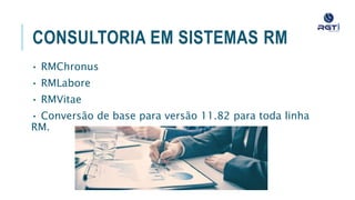 CONSULTORIA EM SISTEMAS RM
• RMChronus
• RMLabore
• RMVitae
• Conversão de base para versão 11.82 para toda linha RM.
 