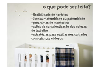 o que pode ser feito?
-flexibilidade de horários
-licença maternidade ou paternidade
-programas de mentoring
-ações de conscientização dos colegas
de trabalho
-estratégias para auxiliar nos cuidados
com crianças e idosos
 