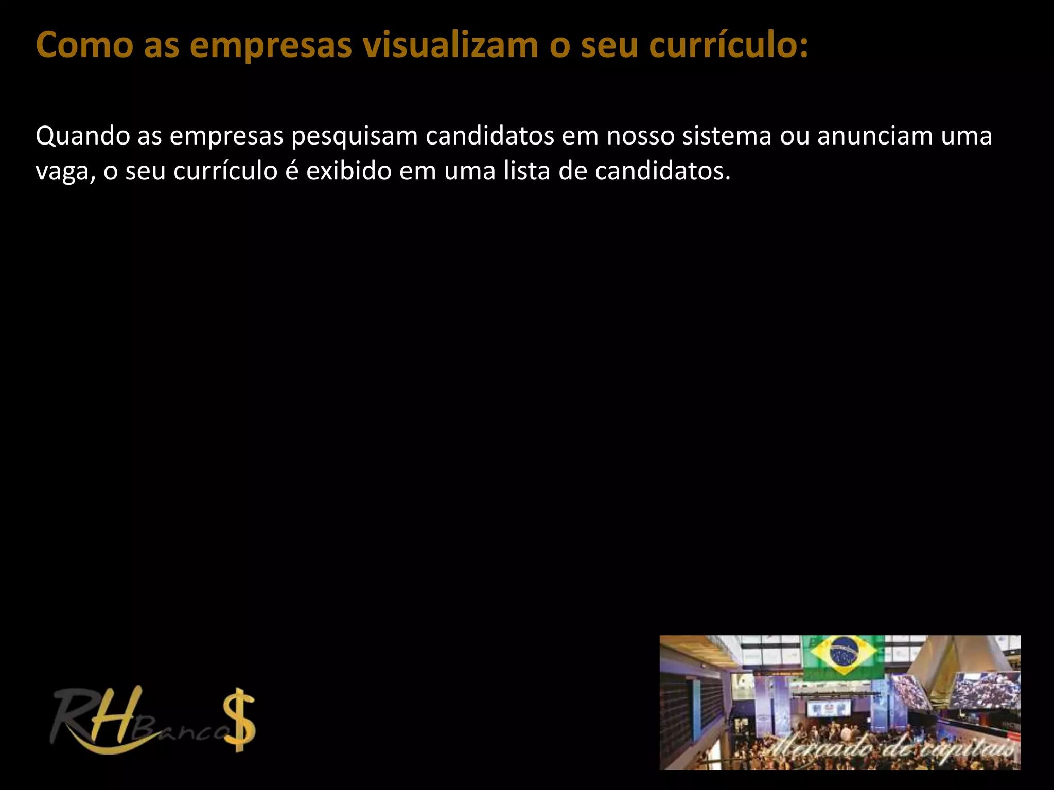 Como as empresas visualizam o seu currículo:

Quando as empresas pesquisam candidatos em nosso sistema ou anunciam uma
vaga, o seu currículo é exibido em uma lista de candidatos.
 