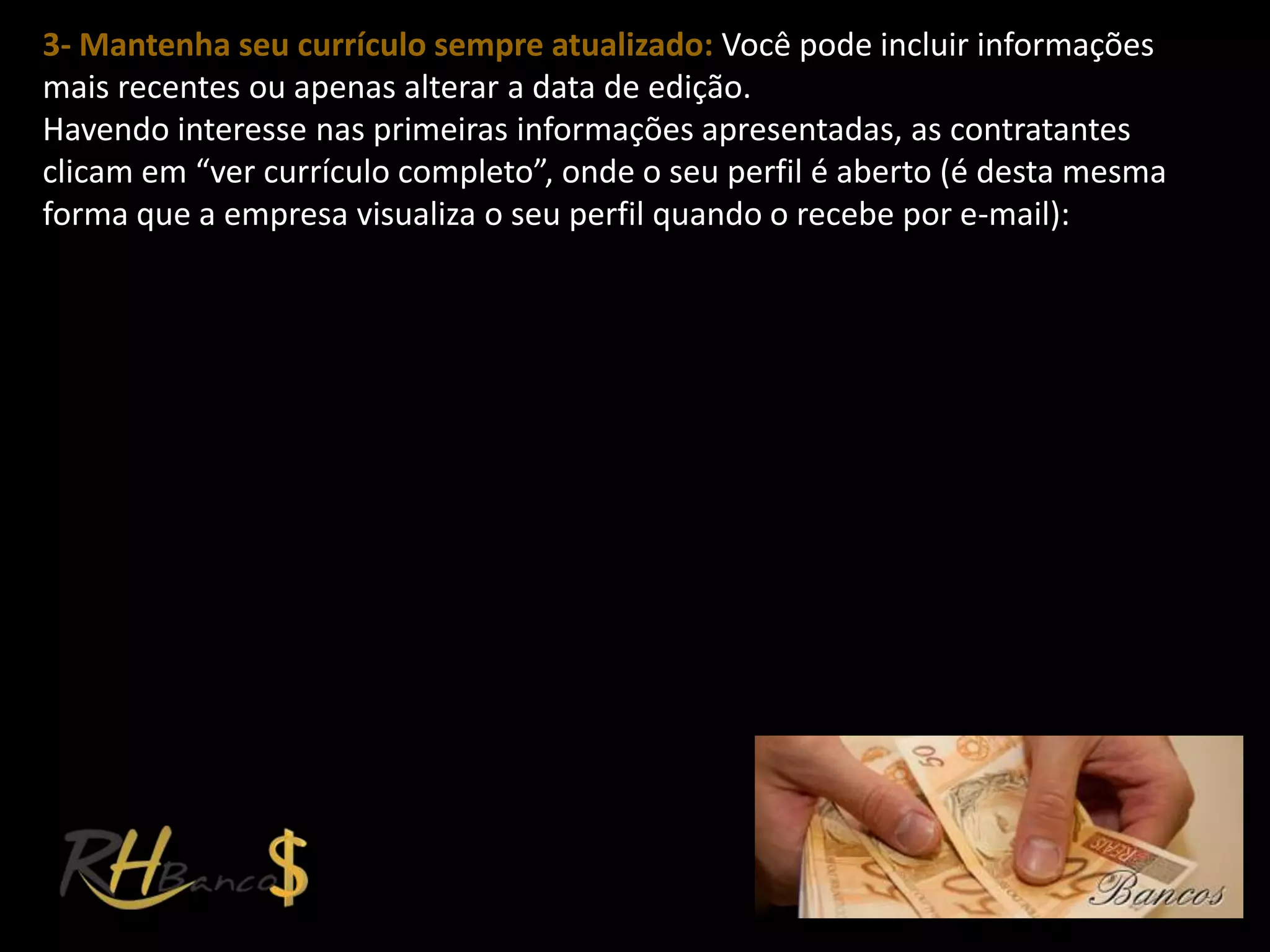 3- Mantenha seu currículo sempre atualizado: Você pode incluir informações
mais recentes ou apenas alterar a data de edição.
Havendo interesse nas primeiras informações apresentadas, as contratantes
clicam em “ver currículo completo”, onde o seu perfil é aberto (é desta mesma
forma que a empresa visualiza o seu perfil quando o recebe por e-mail):
 