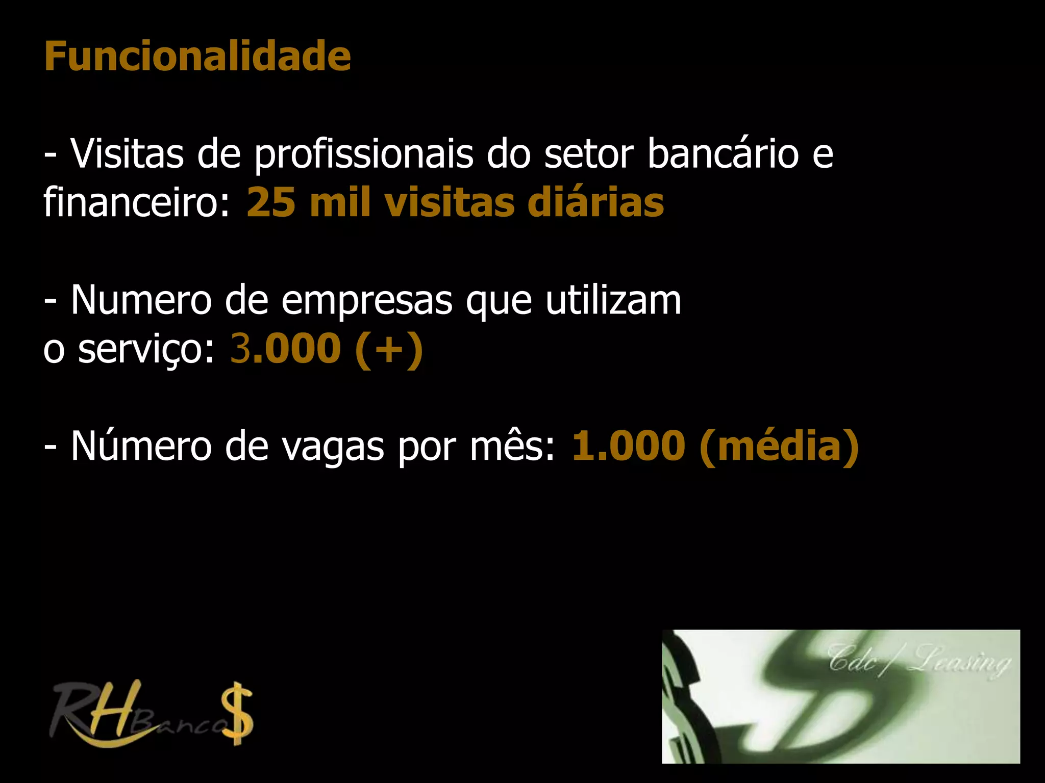 Funcionalidade

- Visitas de profissionais do setor bancário e
financeiro: 25 mil visitas diárias

- Numero de empresas que utilizam
o serviço: 3.000 (+)

- Número de vagas por mês: 1.000 (média)
 