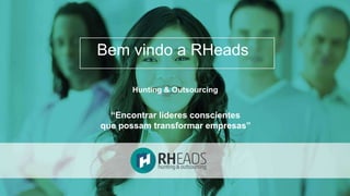 Bem vindo a RHeads 
Hunting & Outsourcing 
“Encontrar líderes conscientes 
que possam transformar empresas” 
 