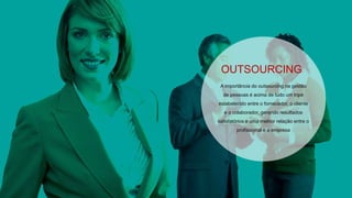 OUTSOURCING 
A importância do outsourcing na gestão 
de pessoas é acima de tudo um tripé 
estabelecido entre o fornecedor, o cliente 
e o colaborador, gerando resultados 
satisfatórios e uma melhor relação entre o 
profissional e a empresa 
 