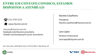 ENTRE EM CONTATO CONOSCO, ESTAMOS
DISPOSTOS AATENDÊ-LO
rhjunior@rhjunior.com.br
facebook.com/rhjunior.consultoria
linkedin.com/company/rh-junior-consultoria
www.rhjunior.com.br
(11) 3799-3223
Av. 9 de Julho, 2029 Bela Vista • 01313-902 • São Paulo, SP
Daniela Cavalheiro
Daniela.cavalheiro@rhjunior.com.br
Lara Lopez
Lara.lopez@rhjunior.com.br
Presidente
Diretora institucional
 